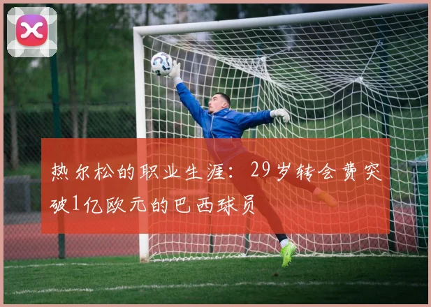 热尔松的职业生涯：29岁转会费突破1亿欧元的巴西球员
