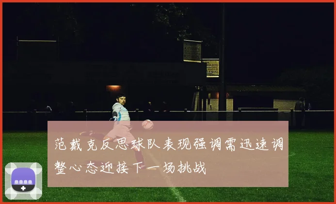 范戴克反思球队表现强调需迅速调整心态迎接下一场挑战