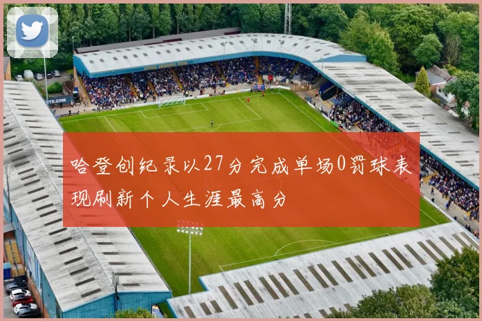 哈登创纪录以27分完成单场0罚球表现刷新个人生涯最高分