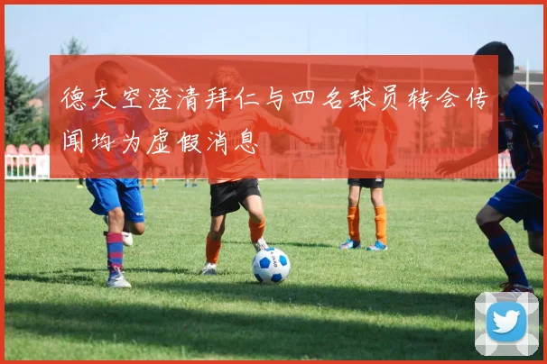 德天空澄清拜仁与四名球员转会传闻均为虚假消息