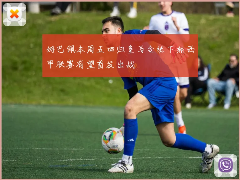 姆巴佩本周五回归皇马合练下轮西甲联赛有望首发出战
