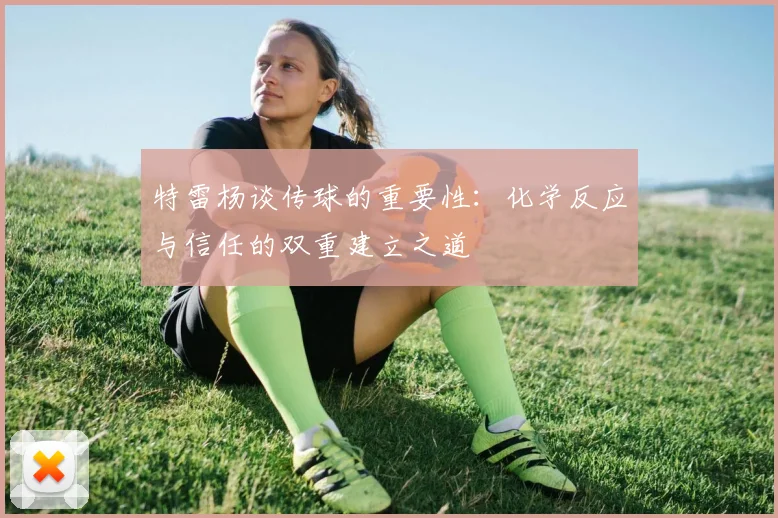 特雷杨谈传球的重要性：化学反应与信任的双重建立之道