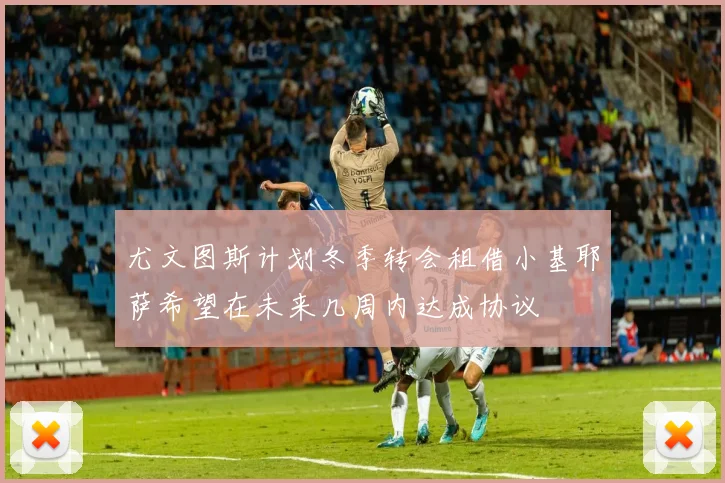 尤文图斯计划冬季转会租借小基耶萨希望在未来几周内达成协议