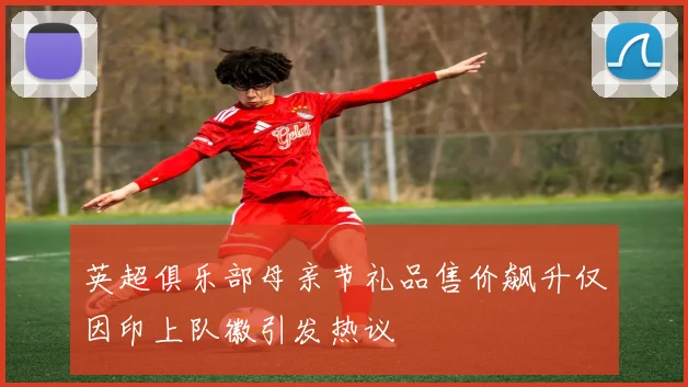 英超俱乐部母亲节礼品售价飙升仅因印上队徽引发热议