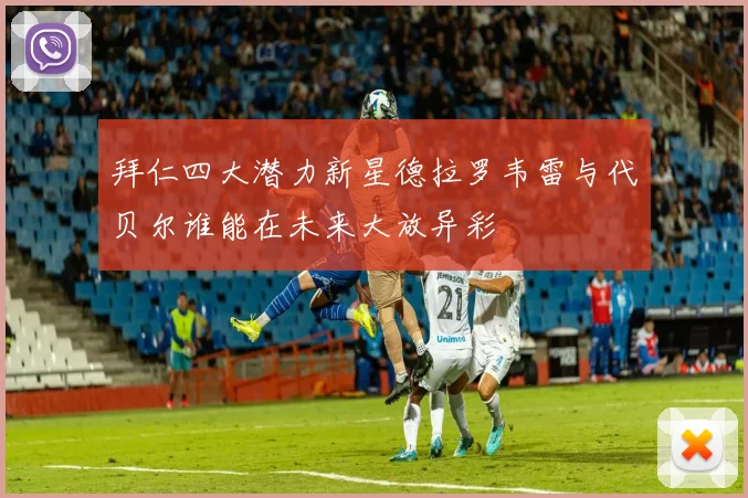 拜仁四大潜力新星德拉罗韦雷与代贝尔谁能在未来大放异彩
