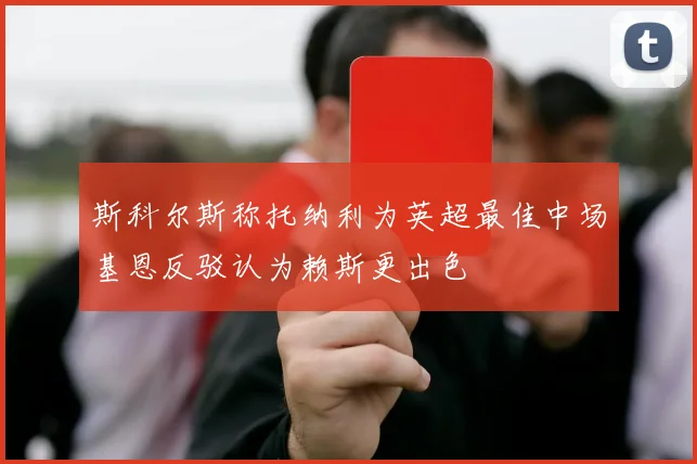斯科尔斯称托纳利为英超最佳中场基恩反驳认为赖斯更出色