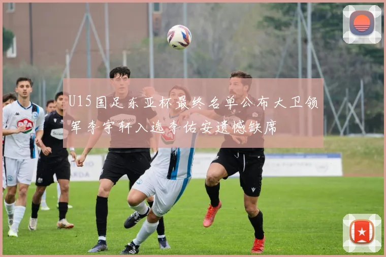 U15国足东亚杯最终名单公布大卫领军李宇轩入选李佑安遗憾缺席