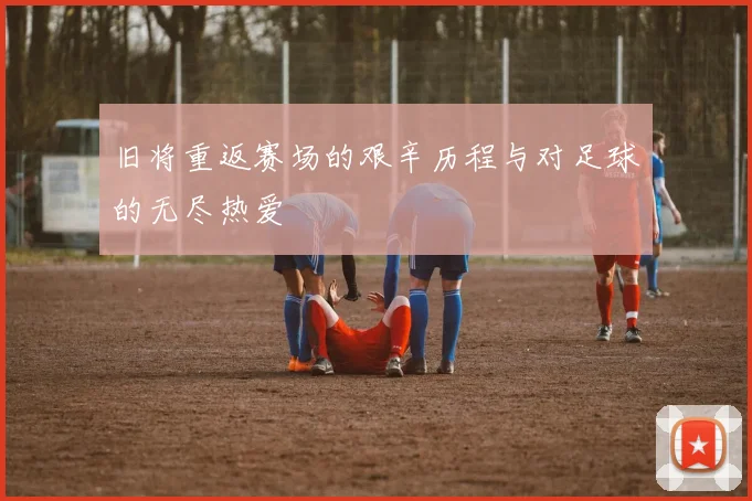 旧将重返赛场的艰辛历程与对足球的无尽热爱
