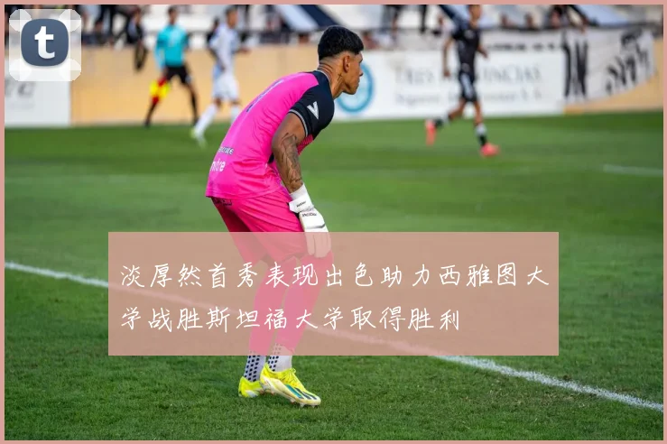 淡厚然首秀表现出色助力西雅图大学战胜斯坦福大学取得胜利