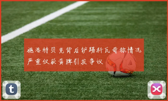 施洛特贝克背后铲踢科瓦奇称情况严重仅获黄牌引发争议
