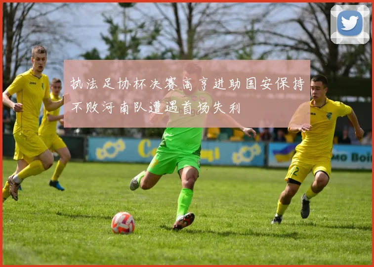 执法足协杯决赛高亨进助国安保持不败河南队遭遇首场失利