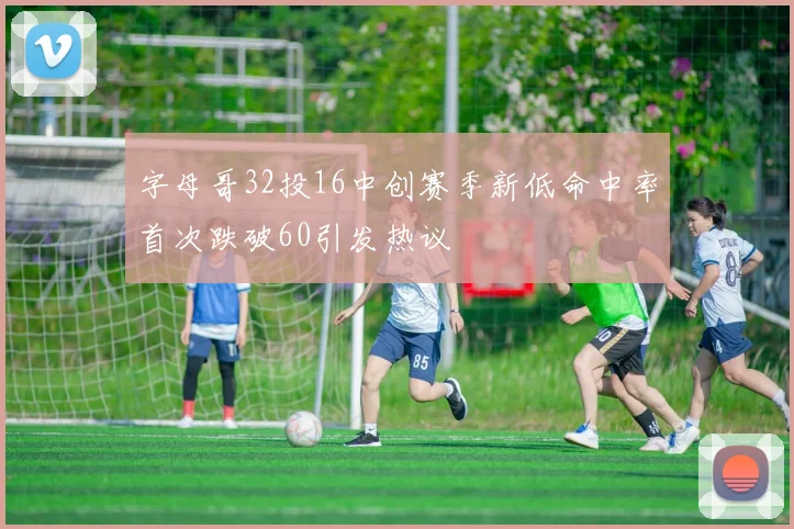 字母哥32投16中创赛季新低命中率首次跌破60引发热议
