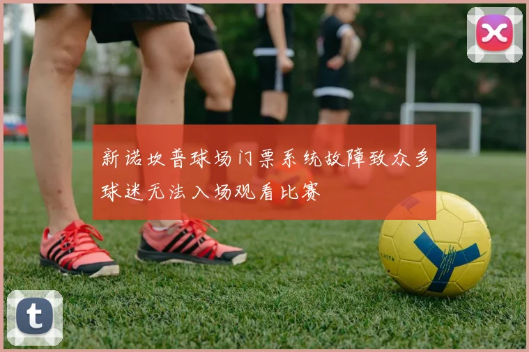 新诺坎普球场门票系统故障致众多球迷无法入场观看比赛