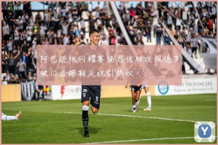阿巴连线闪耀赛场恩佐助攻佩德罗破门后擦鞋庆祝引热议