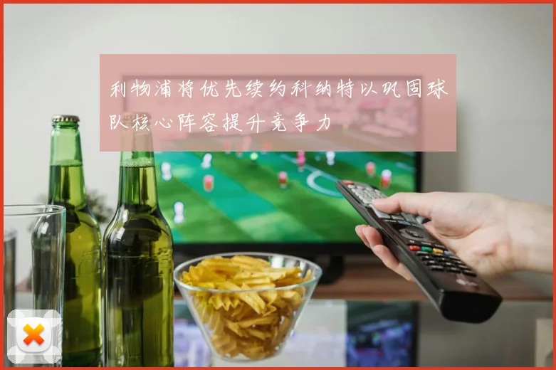 利物浦将优先续约科纳特以巩固球队核心阵容提升竞争力