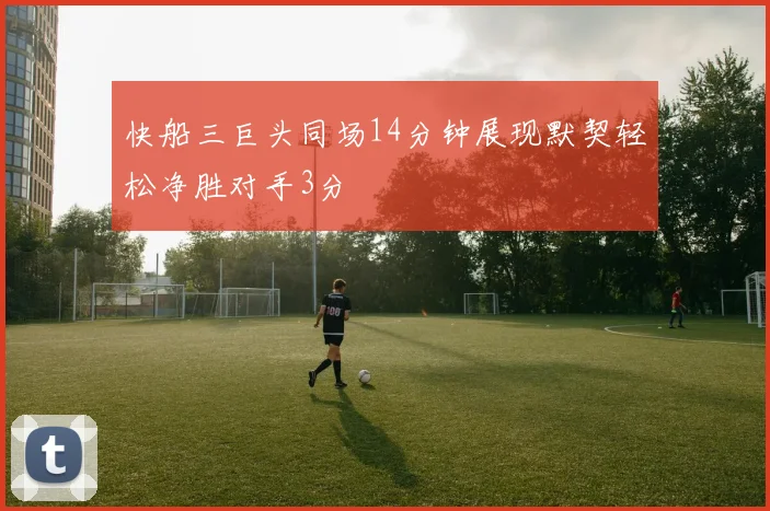 快船三巨头同场14分钟展现默契轻松净胜对手3分