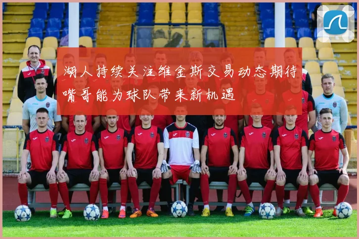 湖人持续关注维金斯交易动态期待嘴哥能为球队带来新机遇