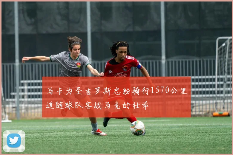 马卡为圣吉罗斯忠粉骑行1570公里追随球队客战马竞的壮举