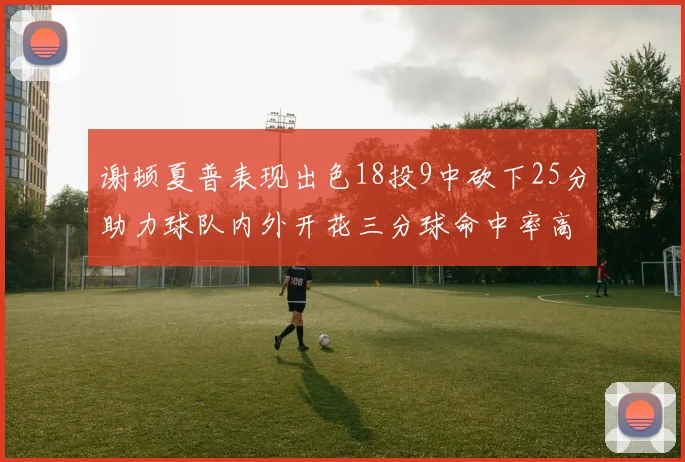 谢顿夏普表现出色18投9中砍下25分助力球队内外开花三分球命中率高达50