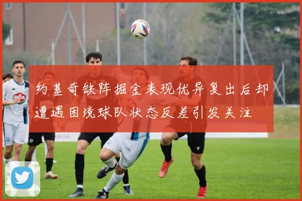 约基奇缺阵掘金表现优异复出后却遭遇困境球队状态反差引发关注