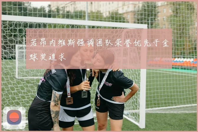 若昂内维斯强调团队荣誉优先于金球奖追求