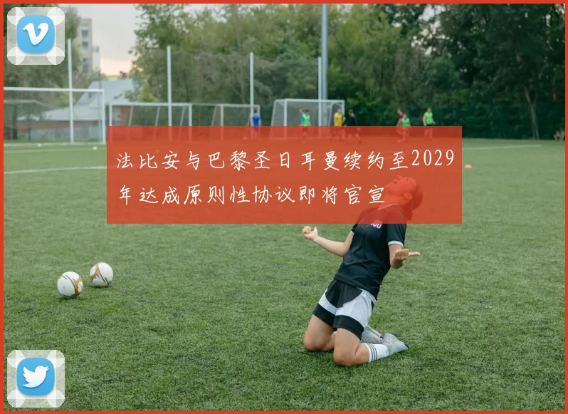 法比安与巴黎圣日耳曼续约至2029年达成原则性协议即将官宣