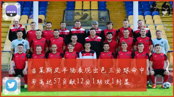 吉莱斯皮半场表现出色三分球命中率高达57贡献12分1助攻1封盖